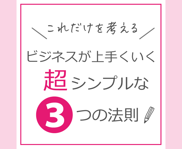 これだけを考える！ビジネスが上手くいく超シンプルな３つの法則